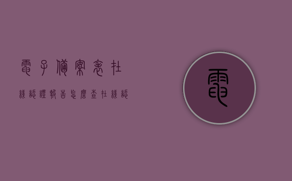 电子备案表在线认证报告怎么查（在线认证报告和电子注册备案表），如何查询电子备案表在线认证报告及电子注册备案表？，如何查询电子备案表在线认证报告及电子注册备案表操作指南