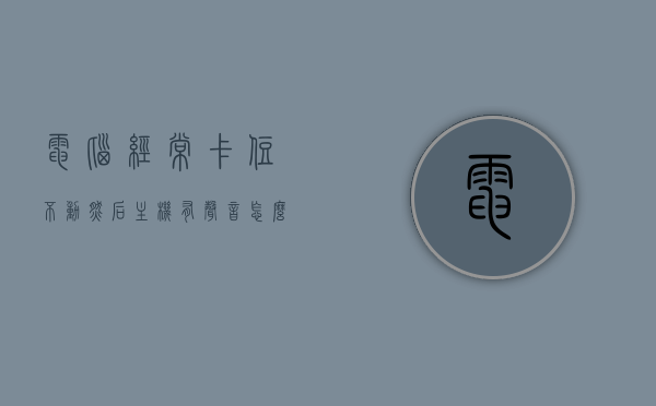 电脑经常卡住不动然后主机有声音怎么办呢（电脑卡住了还发响声怎么整），电脑卡顿伴随主机响声解决方法，电脑卡顿伴随主机响声的解决方法，解决电脑卡住不动及发出声响的问题，电脑卡顿伴随主机响声的解决方法，解决电脑卡住不动及发出声响的困扰，解决电脑卡顿伴随主机响声的方法，卡顿与声响问题的解决方案，电脑卡顿伴随主机响声的解决指南，解决电脑卡住不动及发出声响的困扰，解决电脑卡顿伴随主机响声，卡顿与声响问题的解决指南，电脑卡顿伴随主机响声的解决指南，解决卡住不动及发出声响的困扰 第1张
