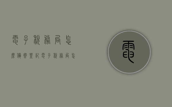 电子税务局怎么备案登记（电子税务局怎么备案登记的），电子税务局备案登记流程详解