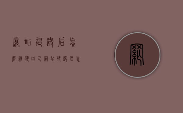 网站建设后怎么维护自己（网站建设后怎么维护自己的权益），网站建设后的权益维护与自我维护策略，网站建设后的权益维护与自我维护策略全解析，网站建设后的权益维护与自我维护策略详解，保障您的在线权益全解析，网站建设后的权益维护与自我保障策略详解，保障在线权益全攻略，网站建设后的权益维护与自我保障策略详解，保障在线权益的全方位指南，网站建设后的权益维护与自我保障策略详解，全方位指南保障在线权益，网站建设后的权益维护与自我保障策略详解，全方位指南保障在线权益安全