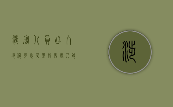 涉密人员出入境备案怎么撤销（涉密人员出入境备案怎么撤销掉），涉密人员出入境备案撤销流程详解，涉密人员出入境备案撤销流程详解，撤销备案操作指南，涉密人员出入境备案撤销流程详解，操作指南与步骤解析，涉密人员出入境备案撤销流程详解，操作指南与撤销备案步骤解析，涉密人员出入境备案撤销流程全解析，操作指南与步骤详解，涉密人员出入境备案撤销流程全解析，操作指南与步骤详解，涉密人员出入境备案撤销流程详解，操作指南与步骤全解析，涉密人员出入境备案撤销流程详解，操作指南与步骤全解析