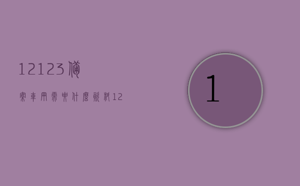 12123备案车辆需要什么资料（12123汽车备案有什么用），12123备案车辆流程及所需资料，备案汽车的作用解析，解析12123备案车辆流程及所需资料，揭示备案汽车的作用与意义，解析12123备案车辆流程及所需资料，作用与意义深度解析