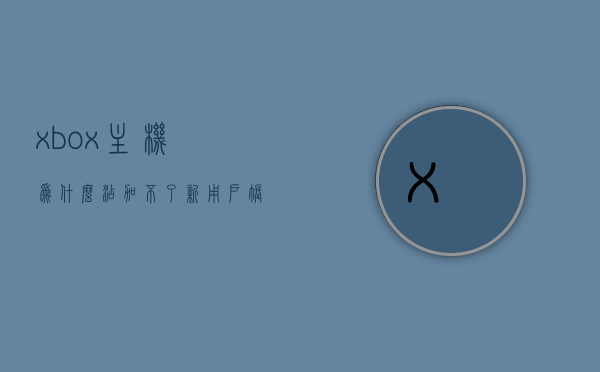 xbox主机为什么添加不了新用户账户（xbox主机添加新用户一直转圈），Xbox主机无法添加新用户账户问题解析（添加新用户时转圈问题），Xbox主机添加新用户账户转圈问题的原因与解决方案解析，Xbox主机添加新用户账户转圈问题的原因、解决方案与解析，Xbox主机添加新用户账户转圈问题的原因、解决方法与解析指南，Xbox主机添加新用户账户转圈问题的原因解析及解决方案指南，Xbox主机添加新用户账户转圈问题的原因解析与解决方案指南，Xbox主机添加新用户账户转圈问题的原因解析与解决方案指南