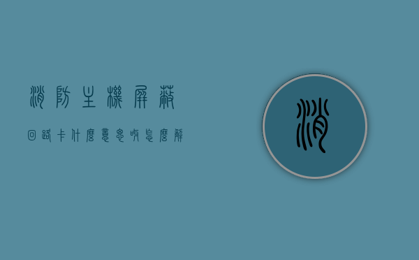 消防主机屏蔽回路卡什么意思呀怎么解决（消防主机屏蔽功能），消防主机屏蔽回路卡详解及解决方法，功能解析与操作指南，消防主机屏蔽回路卡详解及解决方法，功能解析、操作指南与实际应用技巧，消防主机屏蔽回路卡详解，功能解析、操作指南及解决应用技巧