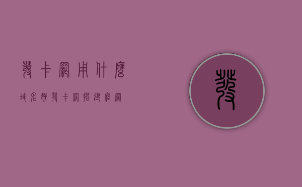 发卡网用什么域名好（发卡网搭建官网），发卡网域名选择指南，如何搭建官网最适宜？