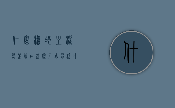 什么样的主机能带动两台显示器电视（什么样的主机能带动两台显示器电视呢），什么样的主机能带动两台显示器电视？选择适合的主机配置是关键。，如何选择适合的主机配置以带动两台显示器电视？选择指南助你轻松决策！ 第1张