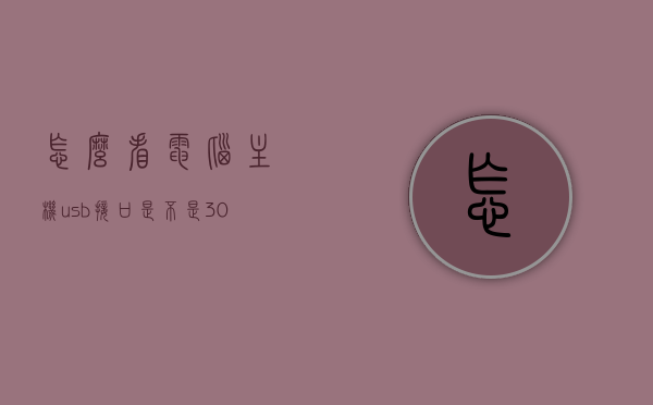 怎么看电脑主机usb接口是不是3.0（怎么看电脑主机usb接口是不是30接口），如何判断电脑主机USB接口是否为3.0版本？
