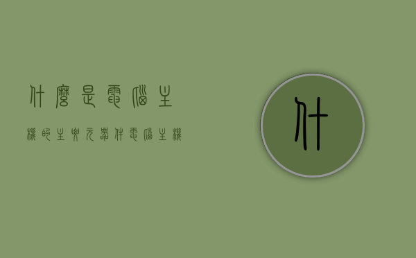 什么是电脑主机的主要元器件（电脑主机元件名称），电脑主机主要元器件简介及元件名称概述，电脑主机主要元器件简介与元件名称概述，电脑主机主要元器件简介及名称概述，从元件名称到功能解析