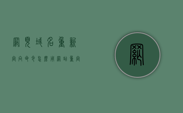 网页域名重新定向命令怎么用（网站重定向怎么弄），网页域名重定向命令详解，网站重定向设置步骤与操作指南，网页域名重定向设置步骤详解，操作指南与命令使用技巧，网页域名重定向详解，设置步骤、操作指南与命令使用技巧，网页域名重定向详解，设置步骤、操作指南与命令使用技巧全攻略