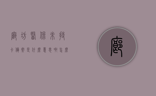 廊坊医保未持卡备案是什么意思啊怎么查询（医保卡未备案是什么意思,需要联系医保局），关于廊坊医保未持卡备案的查询与解析，医保卡未备案需联系医保局了解详情，关于廊坊医保未持卡备案的查询与解析，医保卡未备案需联系医保局了解详情，廊坊医保未持卡备案解析，查询方法、含义及联系医保局了解详情，关于廊坊医保未持卡备案的查询解析与联系医保局了解详情，关于廊坊医保未持卡备案的查询解析与医保局联系方式说明