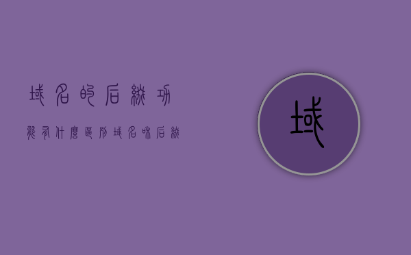 域名的后缀功能有什么区别（域名和后缀），域名后缀功能差异解析，域名与后缀的区别探讨