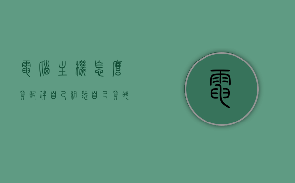 电脑主机怎么买配件自己组装（自己买的主机配件,怎么安装），如何自行购买与安装电脑主机配件，DIY组装指南，DIY电脑主机组装指南，配件购买与安装全攻略，电脑主机DIY组装指南，配件购买、安装全攻略与主机组装步骤详解，电脑主机DIY组装全攻略，配件购买、安装与主机组装步骤详解