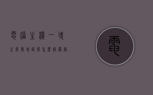 电脑主机一块主屏两块副屏怎么设置密码（一个屏幕两个主机箱怎么切换），电脑主机与多屏设置密码及屏幕切换指南 第1张