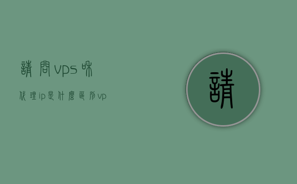 请问vps和代理ip是什么区别（vps做代理服务器），VPS与代理IP的区别解析，将VPS作为代理服务器的应用探究 第1张
