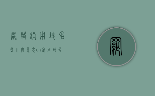 网络通用域名是什么意思（cn通用域名），网络通用域名详解，什么是CN通用域名？