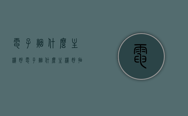 电子烟什么主机好（电子烟什么主机好抽），电子烟主机推荐，优质主机助你享受电子烟体验，优质电子烟主机推荐，享受电子烟体验的首选主机！，优质电子烟主机推荐，享受电子烟体验的首选主机，助你挑选最佳主机！，优质电子烟主机推荐，享受电子烟体验的首选选择！