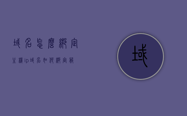 域名怎么绑定主机ip（域名如何绑定服务器地址），如何绑定域名到主机IP（域名与服务器地址绑定教程），域名与服务器IP绑定教程，如何绑定域名到主机IP地址