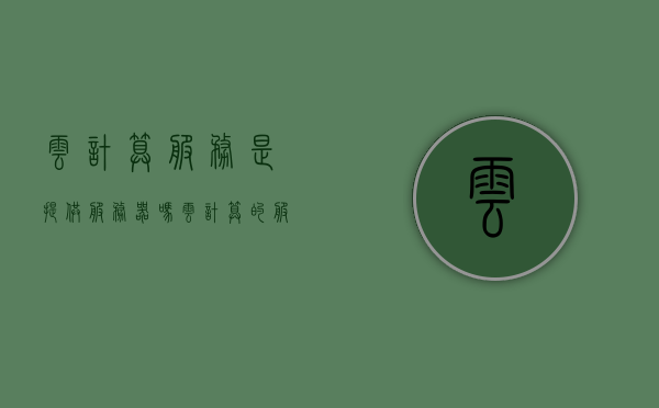 云计算服务是提供服务器吗（云计算的服务形式有哪些?它们之间是什么关系），云计算服务，不仅仅是提供服务器，解析其服务形式及相互关系