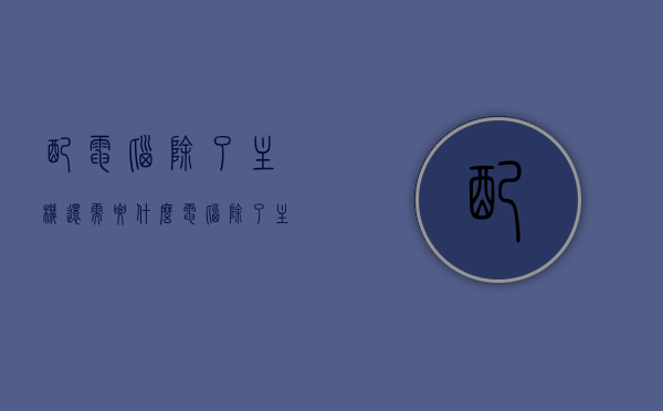 配电脑除了主机还需要什么（电脑除了主机还有什么配件），电脑配置详解，除主机外还需哪些配件？