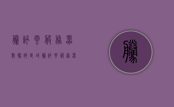 腾讯云服务器数据跨区域（腾讯云服务器数据跨区域传输），腾讯云服务器数据跨区域传输详解，腾讯云服务器数据跨区域传输详解与指南 第1张