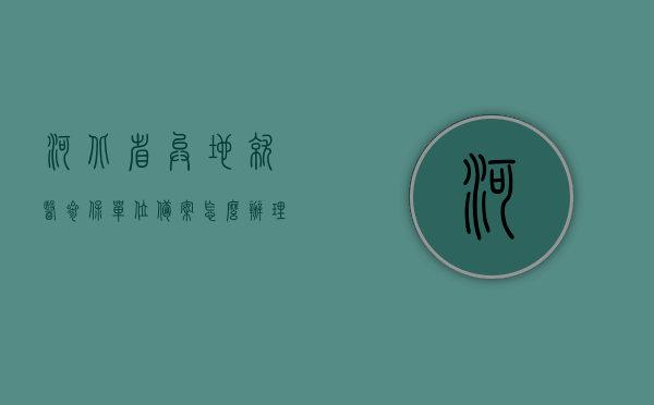 河北省异地就医参保单位备案怎么办理的（河北省社保异地就医备案），河北省社保异地就医备案办理指南，单位备案流程详解，河北省社保异地就医备案办理指南，单位备案流程详解
