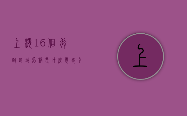 上海16个行政区域名称是什么意思（上海区域行政划分），上海行政区域行政划分详解，16个区域的名称及其含义解析，上海行政区域划分详解，16个区域名称及其含义解析