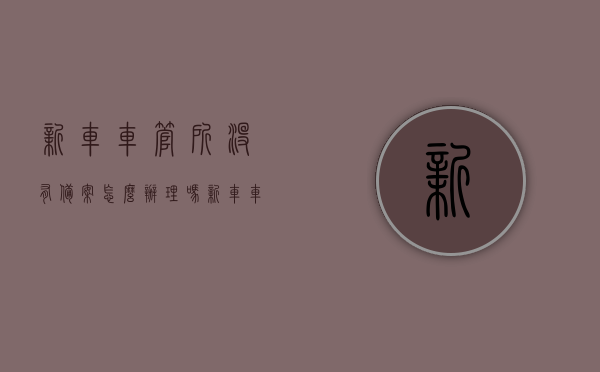 新车车管所没有备案怎么办理吗（新车车管所没有备案怎么办理吗要多少钱），新车车管所未备案的处理流程及费用指南，新车车管所未备案处理流程与费用指南，新车车管所未备案处理流程及费用指南，办理方法与费用解析，新车车管所未备案处理流程与费用解析，办理指南及费用预估 第1张
