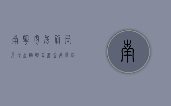 南宁市房管局房地产备案怎么查（南宁市房地产备案查询），南宁市房管局房地产备案查询指南，轻松掌握查询方法！，南宁市房管局房地产备案查询指南，轻松掌握查询方法，快速了解房产备案信息！，南宁市房管局房地产备案查询指南，快速掌握查询方法，轻松了解房产备案信息！，南宁市房管局房地产备案查询指南，快速掌握查询方法，便捷了解房产备案信息！，南宁市房管局房地产备案查询指南，快速掌握查询方法，便捷获取房产备案信息！，南宁市房管局房地产备案查询指南，便捷获取房产备案信息的方法