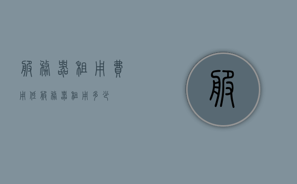 服务器租用费用低（服务器租用多少），服务器租用费用大揭秘，如何找到最优惠的租用方案？