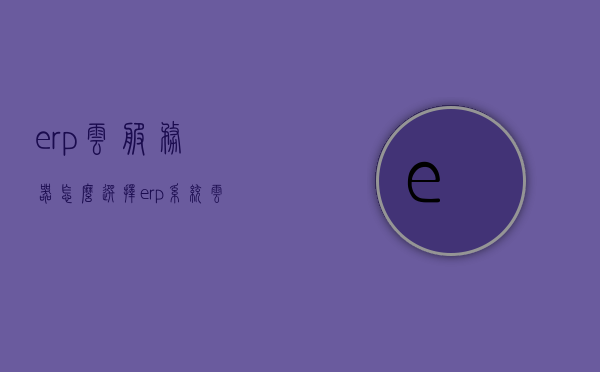 erp云服务器怎么选择（erp系统云服务器怎么配置），ERP云服务器选择与配置指南，ERP云服务器选择与配置指南，如何选择与配置ERP系统的云服务器，ERP云服务器选择与配置全攻略，如何选择与配置ERP系统的云服务器，ERP云服务器选择与配置攻略，选购与配置ERP系统的云服务指南