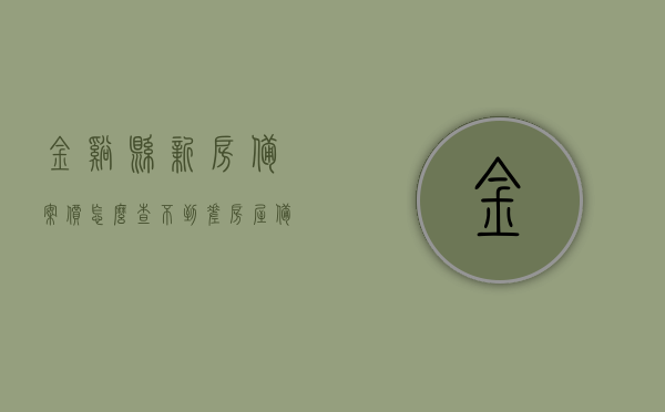 金溪县新房备案价怎么查不到（差房屋备案价），金溪县新房备案价查询难题，为何查不到房屋备案价？