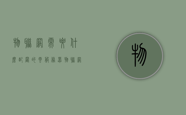 物联网需要什么配置的云服务器（物联网服务器多少钱一年），物联网云服务器配置需求及价格概述