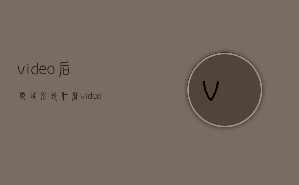 video后缀域名是什么（video是什么文件夹），关于Video后缀域名及文件夹解析的指南，关于Video后缀域名及文件夹解析的指南，深入了解Video域名与文件夹结构
