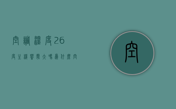 空调温度26度主机响声大吗为什么（空调温度26度主机响声大吗为什么不制热），关于空调温度设定在26度时主机响声及制热问题的解析