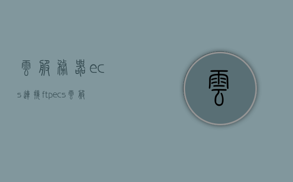 云服务器ecs连接ftp（ecs云服务器可以挂载什么数据盘），云服务器ECS连接FTP及数据盘挂载指南 第1张