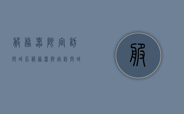 服务器限定访问域名（服务器限定访问域名怎么解除），如何解除服务器限定访问域名及其解决方案