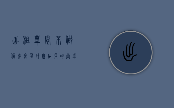 出租单间不做备案会有什么后果的简单介绍，未备案出租单间后果简介，未备案出租单间后果简介，潜在风险与后果分析，未备案出租单间后果详解，潜在风险与后果分析，未备案出租单间的潜在风险与后果详解，风险分析及后果介绍，未备案出租单间的潜在风险与后果解析，风险分析及后果介绍，未备案出租单间的潜在风险与后果解析，风险分析及后果介绍，未备案出租单间的潜在风险与后果解析，风险分析及后果介绍手册，未备案出租单间的潜在风险与后果解析手册，风险分析及后果介绍全解析 第1张