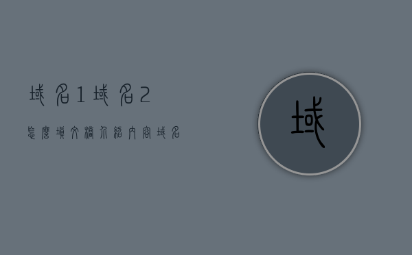 域名1域名2怎么填文档介绍内容（域名的名怎么写），域名填写指南，域名1与域名2的文档介绍及正确填写方式