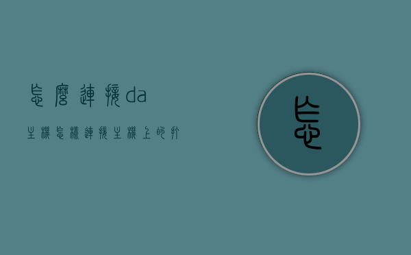 怎么连接da主机（怎样连接主机上的打印机），如何连接DA主机及打印机，步骤指南，DA主机及打印机连接步骤指南，如何成功连接主机与打印机？，DA主机与打印机连接步骤指南，完整步骤助你成功连接主机与打印机