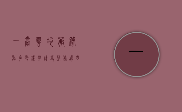 一台云的服务器多少钱（云计算服务器多少钱一台），云计算服务器价格概览，一台云服务器究竟多少钱？ 第1张