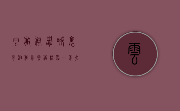 云服务器哪里有租（租用云服务器一年大概的费用），云服务器租赁费用详解，一年成本及租用渠道 第1张