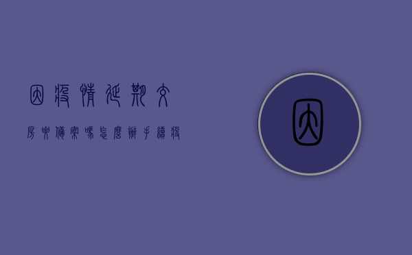 因疫情延期交房要备案吗怎么办手续（疫情楼房延期交房怎么办），疫情下延期交房需备案流程及手续办理指南，疫情延期交房备案流程与手续办理指南，因疫情导致的楼房延期交房解决方案，因疫情导致的延期交房备案流程与解决方案指南，因疫情延期交房备案流程与解决方案指南，因疫情延期交房备案流程与解决方案指南