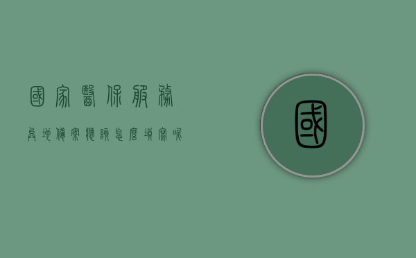 国家医保服务异地备案应该怎么填写呢视频（国家异地就医备案怎么填），国家医保服务异地备案填写指南，详细视频教程解析，国家医保服务异地备案填写指南，详细视频教程解析及操作流程介绍