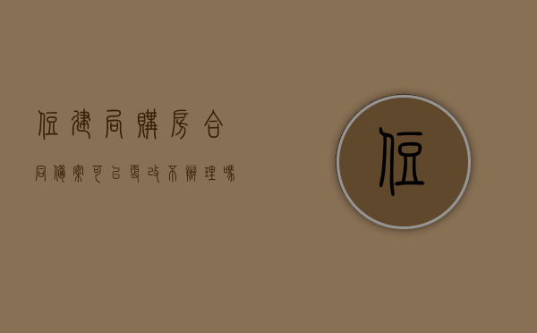 住建局购房合同备案可以更改不办理吗为什么（房管局己备案的购房合同不得更改户主姓名），住建局购房合同备案能否更改及原因解析（房管局备案合同户主姓名不可随意更改）