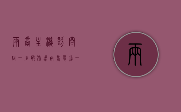 两台主机访问同一个服务器（两台电脑一台做服务器,一台连接服务器），两台电脑访问共享服务器，设置与操作指南