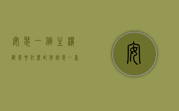 安装一个主机都需要什么配件（安装一台主机需要什么硬件），安装主机所需硬件配件详解，一站式了解组装一台主机所需的全部硬件组件，一站式了解，安装主机所需硬件配件详解，组装一台主机全硬件组件指南