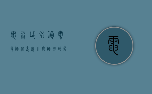电商域名备案时备注里写什么（备案域名要钱吗），电商域名备案注意事项，备案域名费用及备注要点解析，电商域名备案详解，备案注意事项、费用及备注要点解析，如何填写备案域名备注？，电商域名备案全解析，备案注意事项、费用及备注填写指南，电商域名备案全解析，备案注意事项、费用及域名备注填写指南
