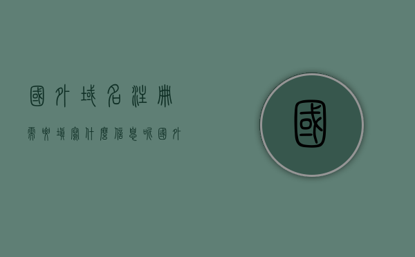 国外域名注册需要填写什么信息呢（国外域名申请要钱吗），国外域名注册所需信息及申请费用概述，国外域名注册所需信息及申请费用概述，注册流程、费用与所需信息一网打尽，国外域名注册全解析，所需信息、申请费用及注册流程一网打尽，国外域名注册全解析，所需信息、申请费用及注册流程概览