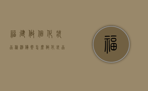 福建做个化妆品检测备案怎么做（化妆品备案检测机构有哪些），福建化妆品检测备案流程与推荐检测机构指南，福建化妆品检测备案流程指南及推荐检测机构概览，福建化妆品检测备案流程详解与推荐检测机构概览，福建化妆品检测备案流程详解及推荐检测机构概览
