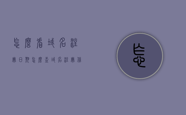怎么看域名注册日期（怎么查域名注册信息查询），如何查询域名注册日期及信息查询方法